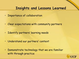 Insights and Lessons Learned Importance of collaboration Clear expectations with community partners Identify partners’ learning needs Understand our partners’ context Demonstrate technology that we are familiar with through practice 
