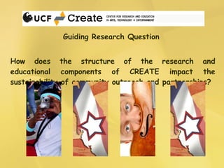 Guiding Research Question  How does the structure of the research and educational components of CREATE impact the sustainability of community outreach and partnerships? 