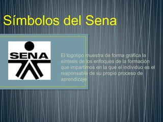 El logotipo muestra de forma gráfica la
síntesis de los enfoques de la formación
que impartimos en la que el individuo es el
responsable de su propio proceso de
aprendizaje
Símbolos del Sena
 