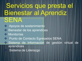 Servicios que presta el
Bienestar al Aprendiz
SENA
 Apoyos de sostenimiento
 Bienestar de los aprendices
 Monitorías
 Punto de Contacto Egresados SENA
 Sistema de información de gestión virtual de
aprendices
 Sistema de Liderazgo
 