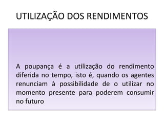 UTILIZAÇÃO DOS RENDIMENTOS
A poupança é a utilização do rendimento
diferida no tempo, isto é, quando os agentes
renunciam à possibilidade de o utilizar no
momento presente para poderem consumir
no futuro
A poupança é a utilização do rendimento
diferida no tempo, isto é, quando os agentes
renunciam à possibilidade de o utilizar no
momento presente para poderem consumir
no futuro
 