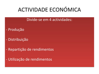 ACTIVIDADE ECONÓMICA
Divide-se em 4 actividades:
- Produção
- Distribuição
- Repartição de rendimentos
- Utilização de rendimentos
Divide-se em 4 actividades:
- Produção
- Distribuição
- Repartição de rendimentos
- Utilização de rendimentos
 