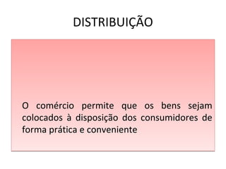 DISTRIBUIÇÃO
O comércio permite que os bens sejam
colocados à disposição dos consumidores de
forma prática e conveniente
O comércio permite que os bens sejam
colocados à disposição dos consumidores de
forma prática e conveniente
 
