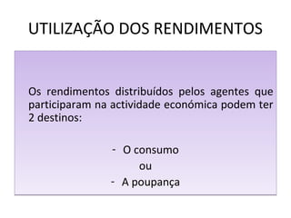 UTILIZAÇÃO DOS RENDIMENTOS
Os rendimentos distribuídos pelos agentes que
participaram na actividade económica podem ter
2 destinos:
- O consumo
ou
- A poupança
Os rendimentos distribuídos pelos agentes que
participaram na actividade económica podem ter
2 destinos:
- O consumo
ou
- A poupança
 