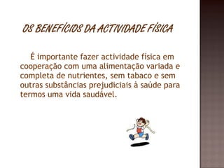 É importante fazer actividade física em cooperação com uma alimentação variada e completa de nutrientes, sem tabaco e sem outras substâncias prejudiciais à saúde para termos uma vida saudável. 