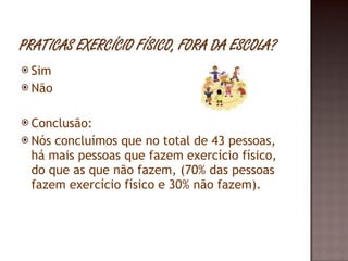 Sim Não Conclusão: Nós concluímos que no total de 43 pessoas, há mais pessoas que fazem exercício físico, do que as que não fazem, (70% das pessoas fazem exercício físico e 30% não fazem). 