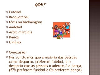 Futebol Basquetebol ténis ou badmington Andebol Artes marciais Dança Ginásio Conclusão: Nós concluímos que a maioria das pessoas como desporto, preferem futebol, e o desporto que as pessoas n aderem é a dança, (57% preferem futebol e 0% preferem dança) 