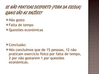 Não gosto Falta de tempo Questões económicas Conclusão:  Nós concluímos que de 15 pessoas, 12 não praticam exercício físico por falta de tempo, 2 por não gostarem 1 por questões económicas. 
