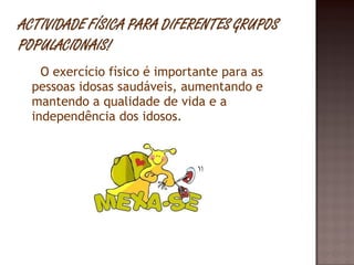 O exercício físico é importante para as pessoas idosas saudáveis, aumentando e mantendo a qualidade de vida e a independência dos idosos.  