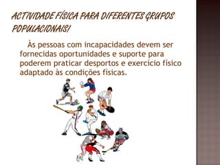 Às pessoas com incapacidades devem ser fornecidas oportunidades e suporte para poderem praticar desportos e exercício físico adaptado às condições físicas. 