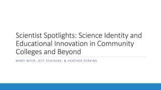 Scientist Spotlights: Science Identity and
Educational Innovation in Community
Colleges and Beyond
MARY WYER, JEFF SCHINSKE, & HEATHER PERKINS
 