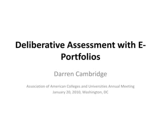 Deliberative Assessment with E-Portfolios Darren Cambridge Association of American Colleges and Universities Annual Meeting  January 20, 2010, Washington, DC 