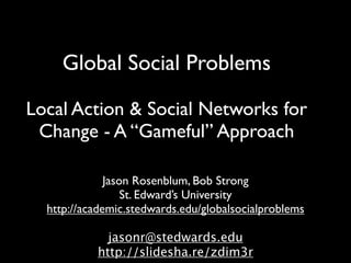 Global Social Problems

Local Action & Social Networks for
 Change - A “Gameful” Approach

              Jason Rosenblum, Bob Strong
                  St. Edward’s University
  http://academic.stedwards.edu/globalsocialproblems

             jasonr@stedwards.edu
           http://slidesha.re/zdim3r
 