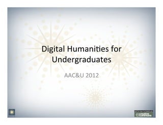 Digital	
  Humani,es	
  for	
  
   Undergraduates	
  
        AAC&U	
  2012	
  
 