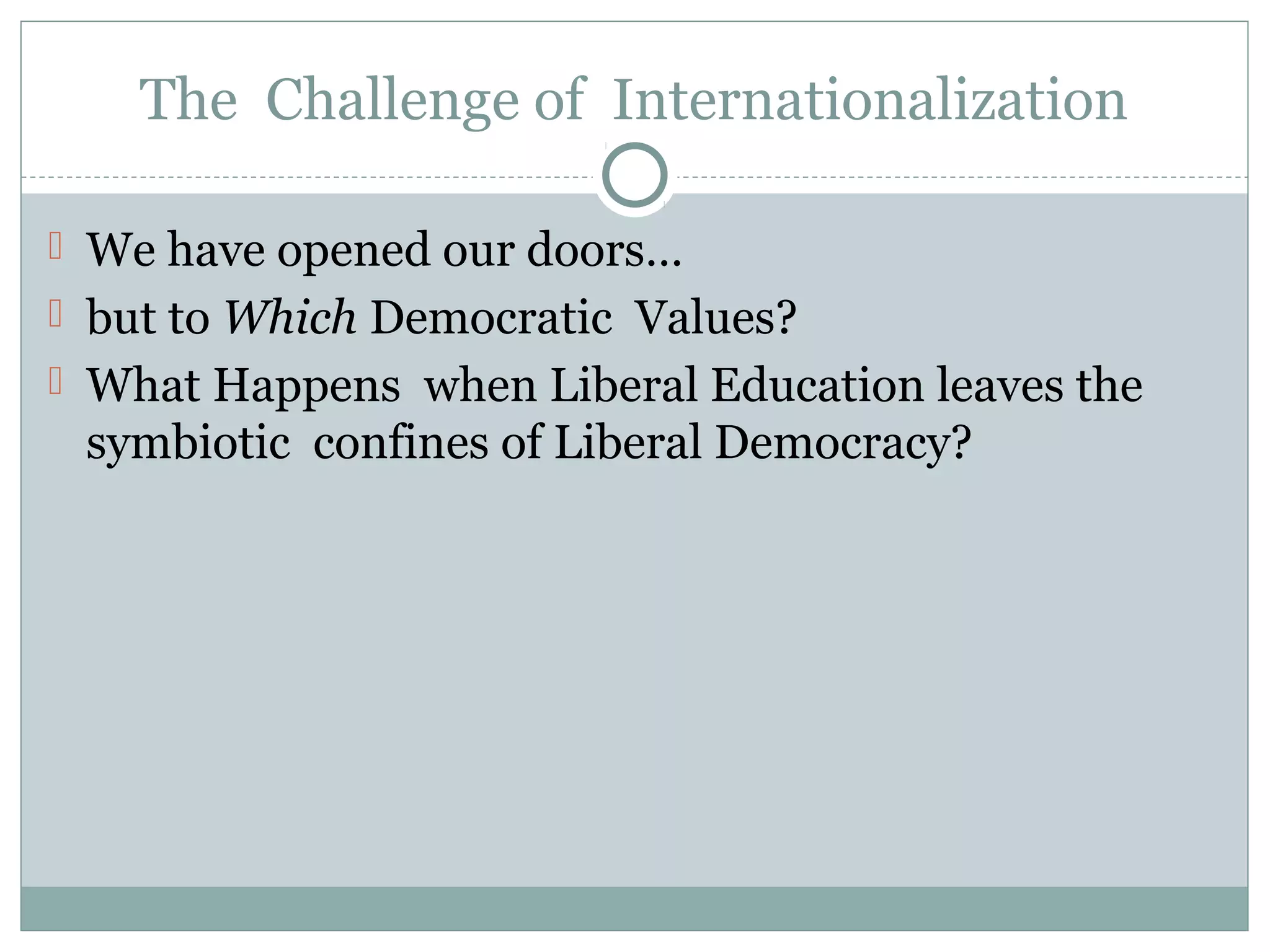 The Challenge of Internationalization
 We have opened our doors…
 but to Which Democratic Values?
 What Happens when Liberal Education leaves the
symbiotic confines of Liberal Democracy?
 