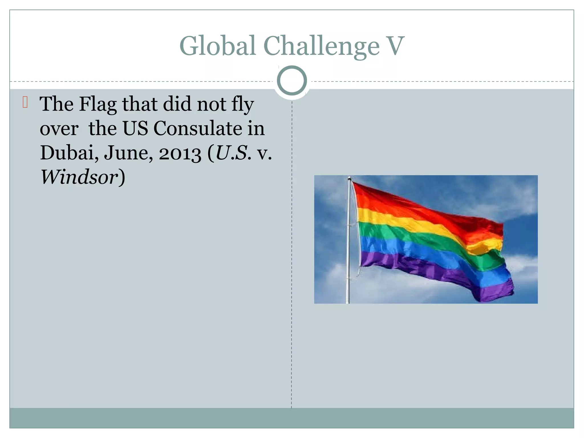 Global Challenge V
 The Flag that did not fly
over the US Consulate in
Dubai, June, 2013 (U.S. v.
Windsor)
 