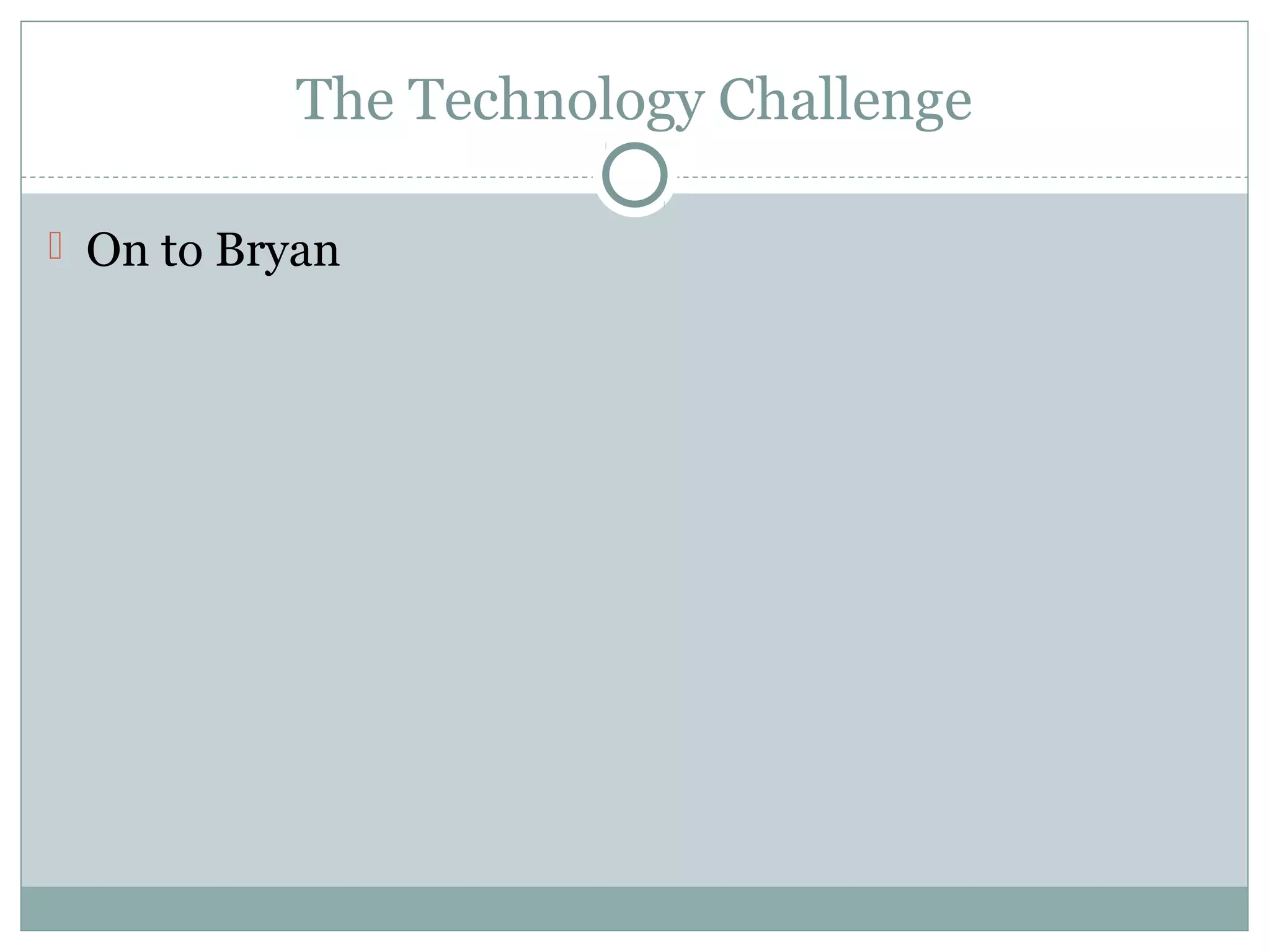 The Technology Challenge
 On to Bryan
 