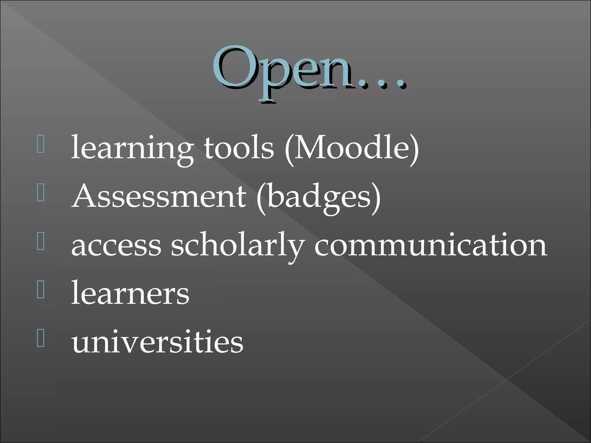 Open…Open…
 learning tools (Moodle)
 Assessment (badges)
 access scholarly communication
 learners
 universities
 