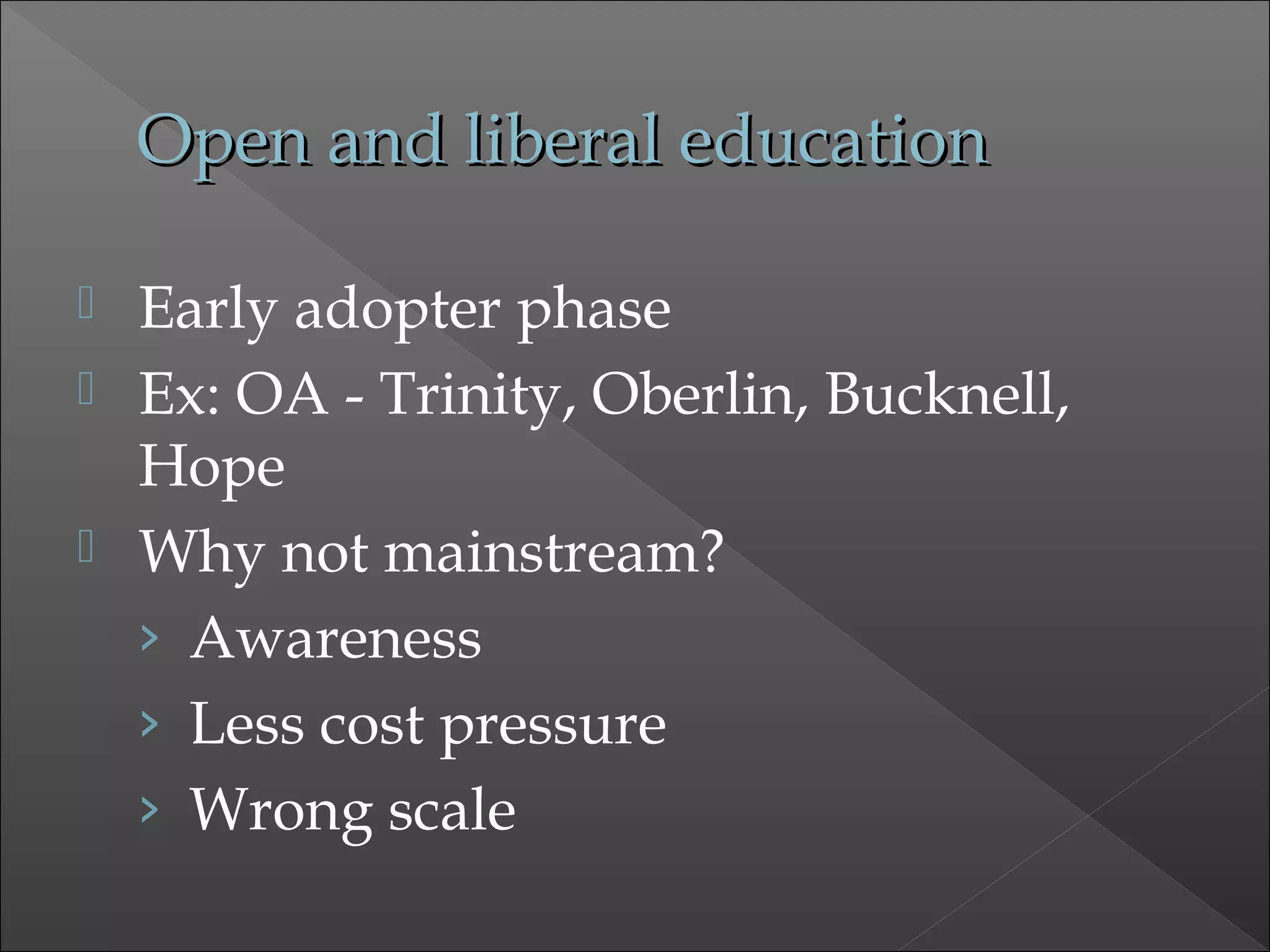 Open and liberal educationOpen and liberal education
 Early adopter phase
 Ex: OA - Trinity, Oberlin, Bucknell,
Hope
 Why not mainstream?
› Awareness
› Less cost pressure
› Wrong scale
 