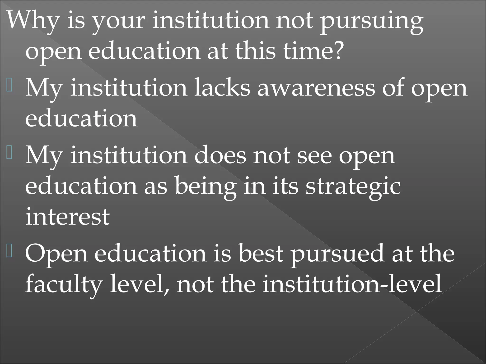 Why is your institution not pursuing
open education at this time?
 My institution lacks awareness of open
education
 My institution does not see open
education as being in its strategic
interest
 Open education is best pursued at the
faculty level, not the institution-level
 