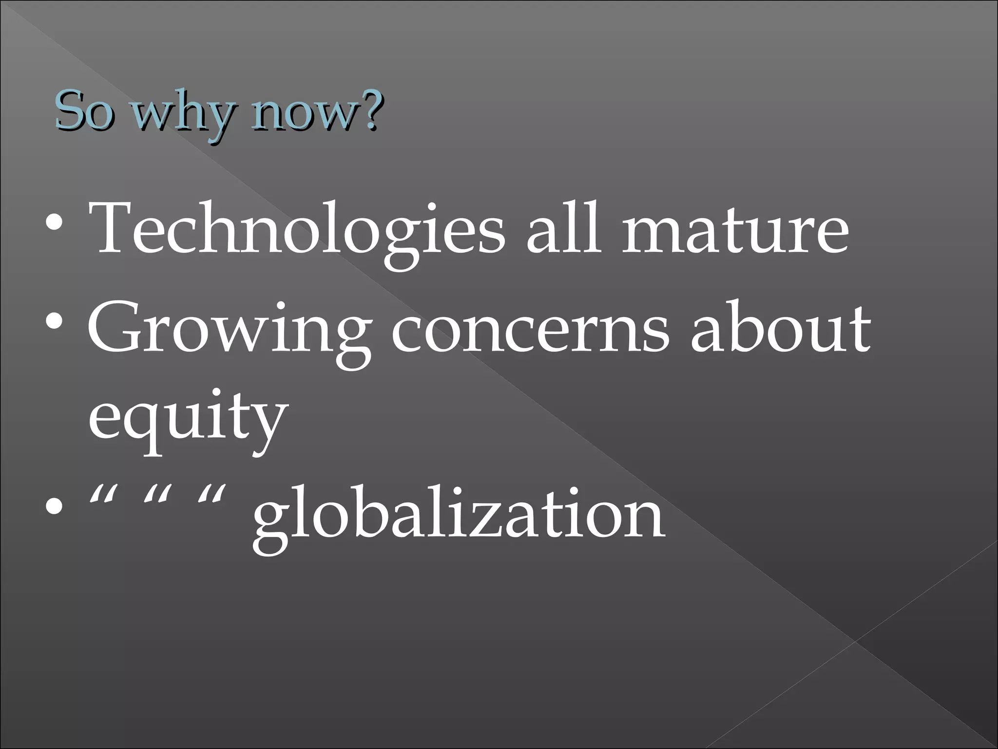 So why now?So why now?
• Technologies all mature
• Growing concerns about
equity
• “ “ “ globalization
 