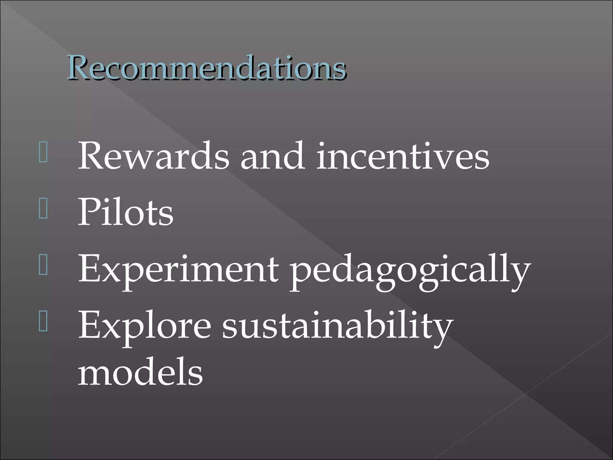 RecommendationsRecommendations
 Rewards and incentives
 Pilots
 Experiment pedagogically
 Explore sustainability
models
 
