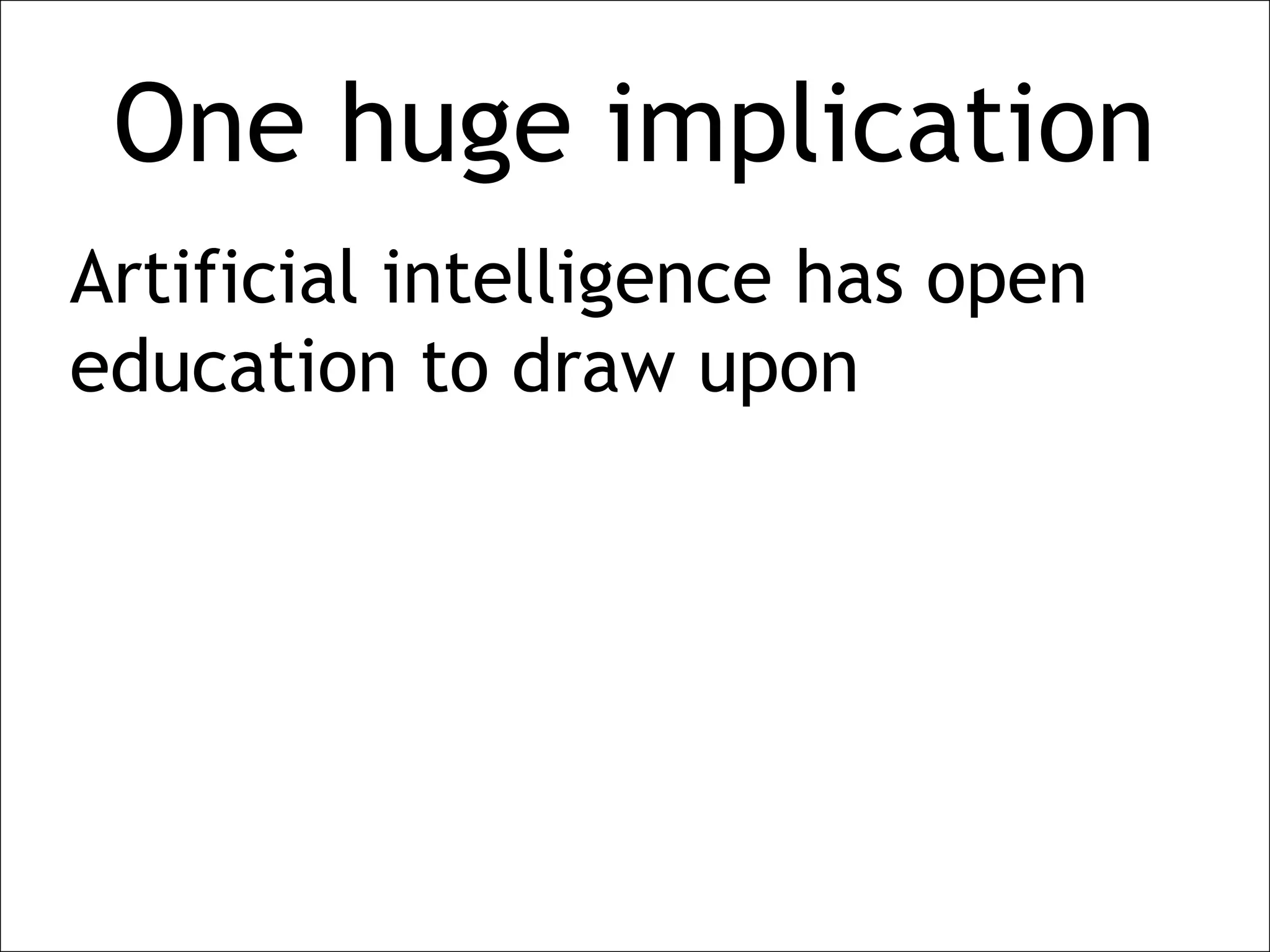 One huge implication
Artificial intelligence has open
education to draw upon
 