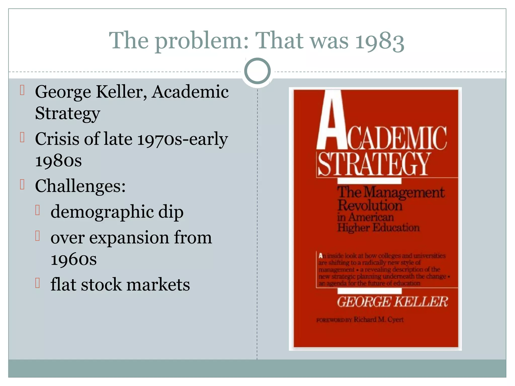 The problem: That was 1983
 George Keller, Academic
Strategy
 Crisis of late 1970s-early
1980s
 Challenges:
 demographic dip
 over expansion from
1960s
 flat stock markets
 