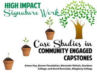 Signature Work
Case Studies in
Community Engaged
Capstones
High Impact
Ariane Hoy, Bonner Foundation; Alexander Nichols, Davidson
College; and David Roncolato, Allegheny College
 