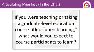 If you were teaching or taking
a graduate-level education
course titled “open learning,”
what would you expect to
course participants to learn?
Articulating Priorities (In the Chat)
 