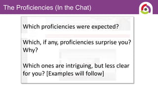 Which proficiencies were expected?
Which, if any, proficiencies surprise you?
Why?
Which ones are intriguing, but less clear
for you? [Examples will follow]
The Proficiencies (In the Chat)
 