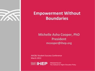 Empowerment Without
      Boundaries


       Michelle Asha Cooper, PhD
               President
               mcooper@ihep.org


AAC&U Student Success Conference
March 2012

                   PRESENTED BY
                   The Institute for Higher Education Policy
 