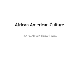African American Culture
The Well We Draw From
 