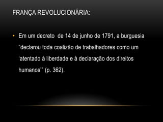 FRANÇA REVOLUCIONÁRIA:


• Em um decreto de 14 de junho de 1791, a burguesia
  ―declarou toda coalizão de trabalhadores como um
  ‗atentado à liberdade e à declaração dos direitos
  humanos‘‖ (p. 362).
 