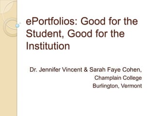 ePortfolios: Good for the Student, Good for the Institution	 Dr. Jennifer Vincent & Sarah Faye Cohen, Champlain College Burlington, Vermont 