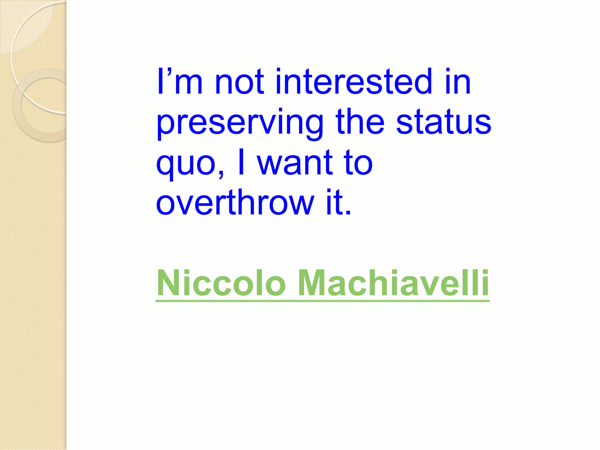 I’m not interested in 
preserving the status 
quo, I want to 
overthrow it. 
Niccolo Machiavelli 
 