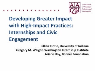 Developing	
  Greater	
  Impact	
  
with	
  High-­‐Impact	
  Practices:	
  
Internships	
  and	
  Civic	
  
Engagement
Jillian	
  Kinzie,	
  University	
  of	
  Indiana
Gregory	
  M.	
  Weight,	
  Washington	
  Internship	
  Institute
Ariane	
  Hoy,	
  Bonner	
  Foundation
 