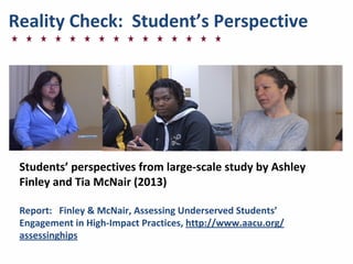 Reality	
  Check:	
  	
  Student’s	
  Perspective
Students’	
  perspectives	
  from	
  large-­‐scale	
  study	
  by	
  Ashley	
  
Finley	
  and	
  Tia	
  McNair	
  (2013)
Report:	
  	
  	
  Finley	
  &	
  McNair,	
  Assessing	
  Underserved	
  Students’	
  
Engagement	
  in	
  High-­‐Impact	
  Practices,	
  http://www.aacu.org/
assessinghips
 