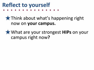 Reflect	
  to	
  yourself
★Think	
  about	
  what’s	
  happening	
  right	
  
now	
  on	
  your	
  campus.	
  	
  
★What	
  are	
  your	
  strongest	
  HIPs	
  on	
  your	
  
campus	
  right	
  now?	
  
 