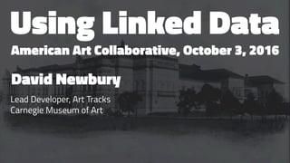 Using Linked Data
American Art Collaborative, October 3, 2016
David Newbury
Lead Developer, Art Tracks
Carnegie Museum of Art
 