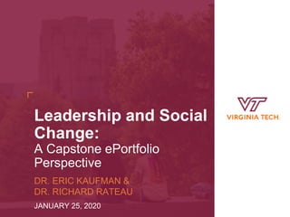 Leadership and Social
Change:
A Capstone ePortfolio
Perspective
DR. ERIC KAUFMAN &
DR. RICHARD RATEAU
JANUARY 25, 2020
 
