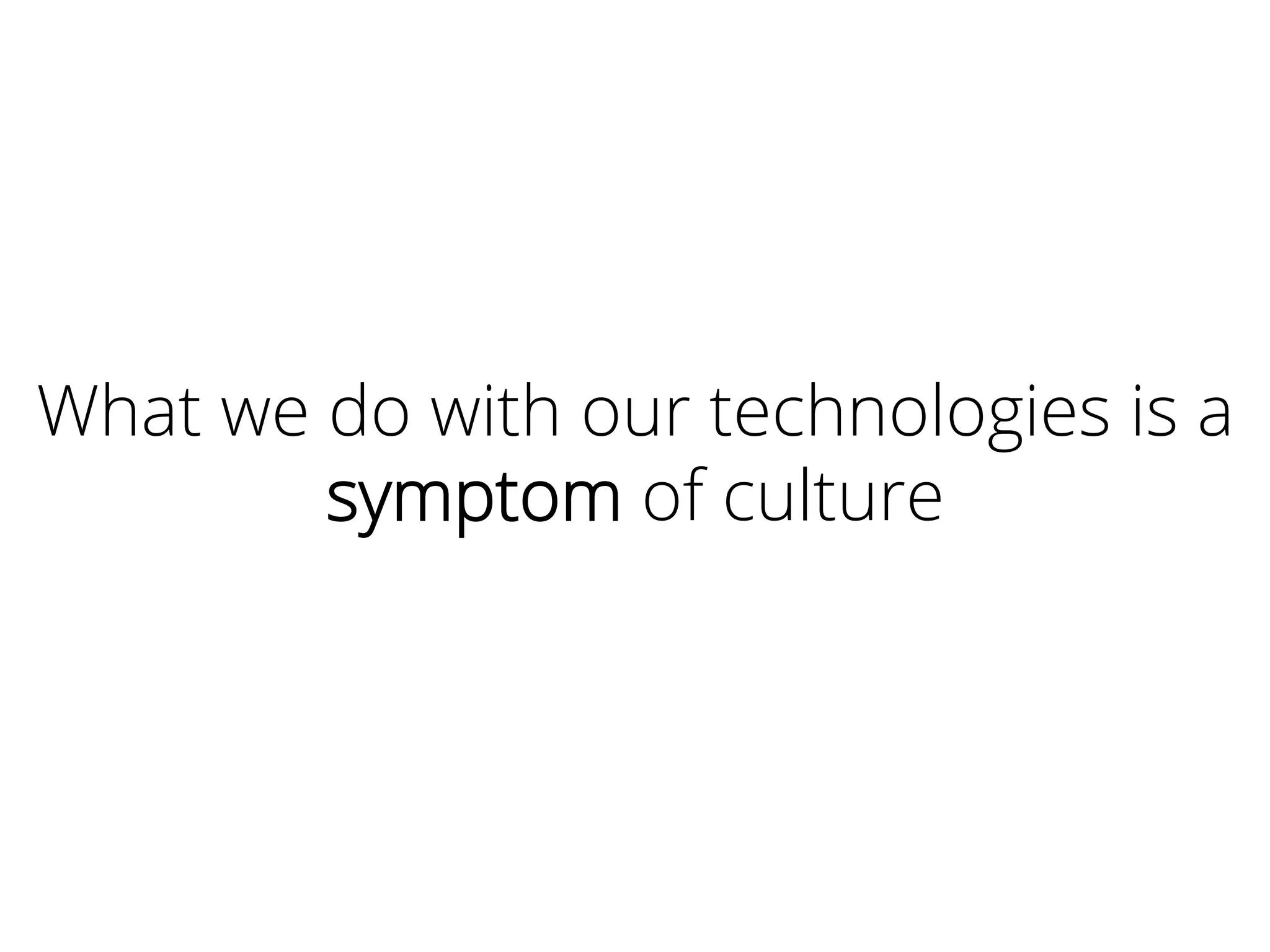 What we do with our technologies is a
symptom of culture
 