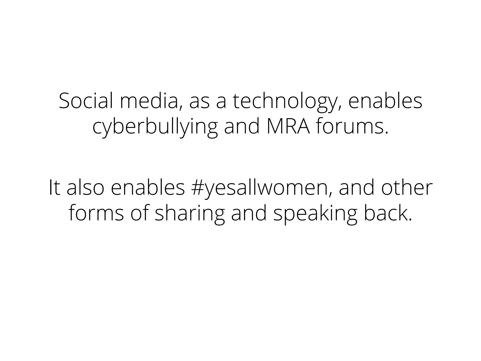 Social media, as a technology, enables
cyberbullying and MRA forums.
It also enables #yesallwomen, and other
forms of sharing and speaking back.
 