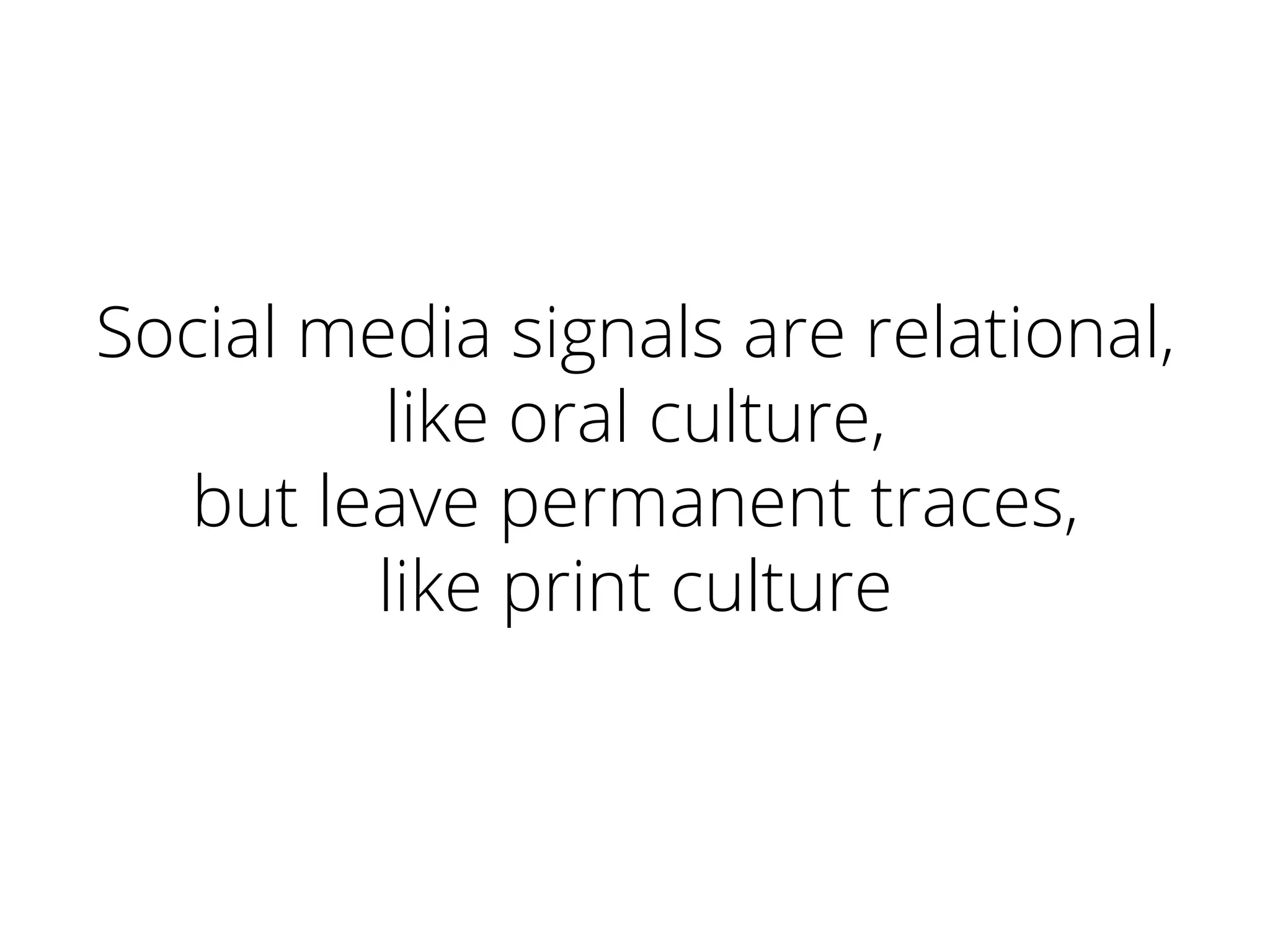 Social media signals are relational,
like oral culture,
but leave permanent traces,
like print culture
 