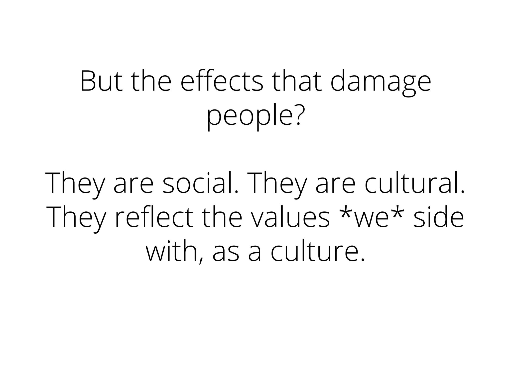 But the eﬀects that damage
people?
They are social. They are cultural.
They reﬂect the values *we* side
with, as a culture.
 