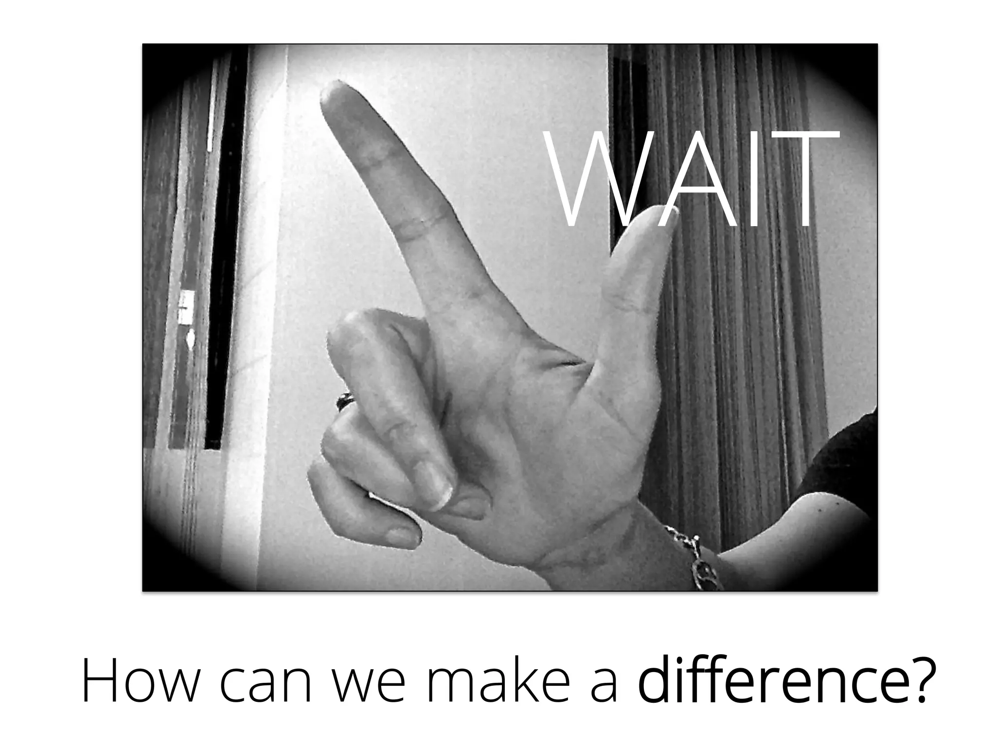How can we make a diﬀerence?
WAIT
 