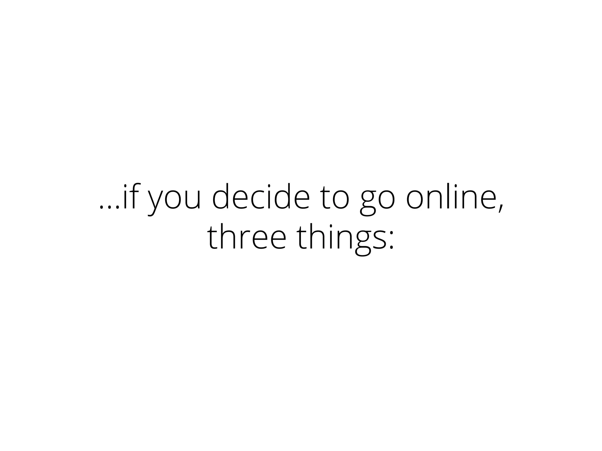 …if you decide to go online,
three things:
 
