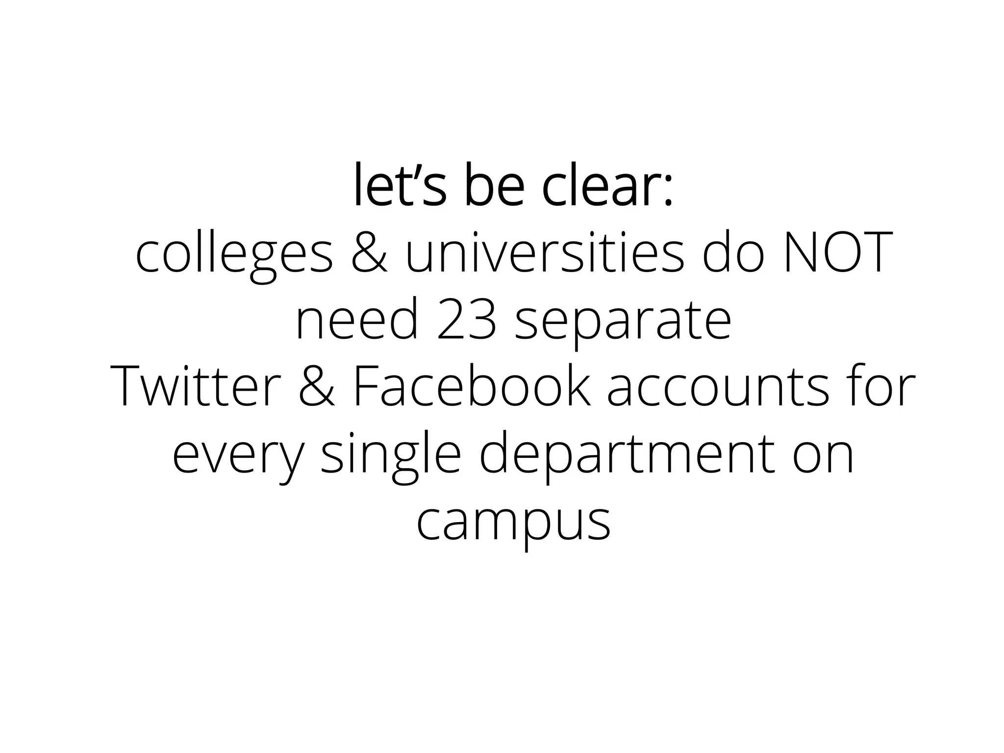 let’s be clear:
colleges & universities do NOT
need 23 separate
Twitter & Facebook accounts for
every single department on
campus
 