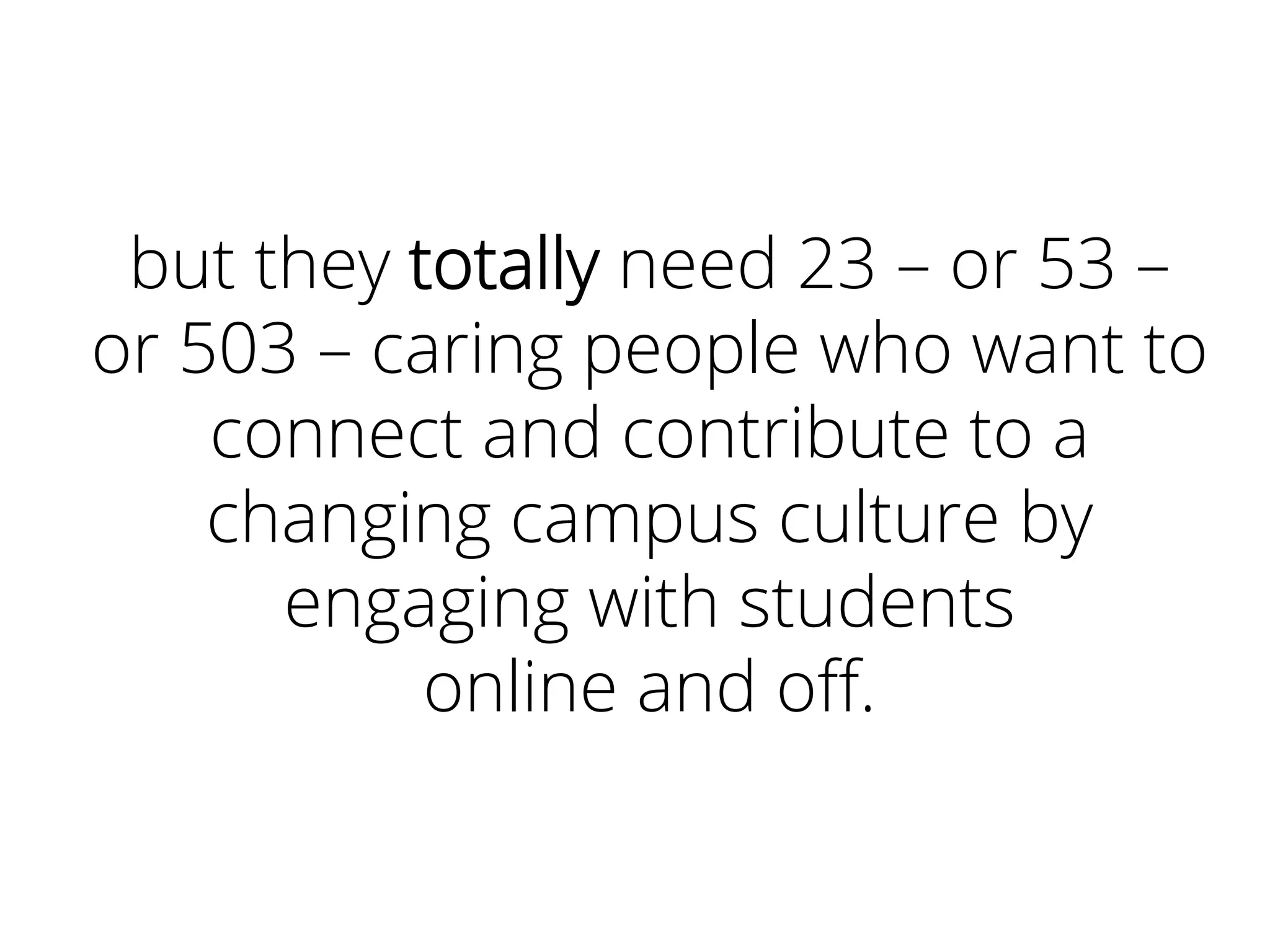 but they totally need 23 – or 53 –
or 503 – caring people who want to
connect and contribute to a
changing campus culture by
engaging with students
online and oﬀ.
 