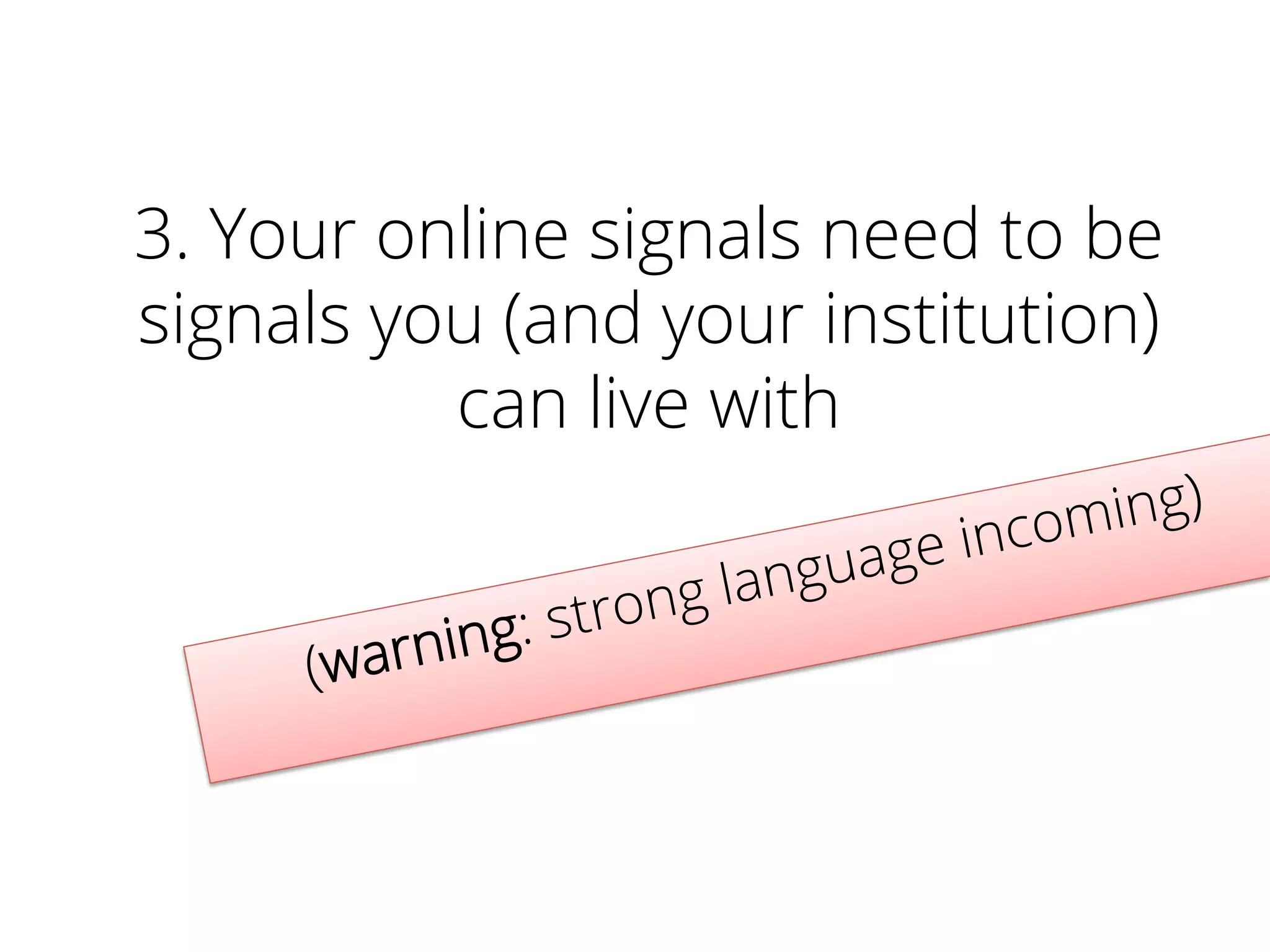 (warning: strong language incoming)
	
  
3. Your online signals need to be
signals you (and your institution)
can live with
 